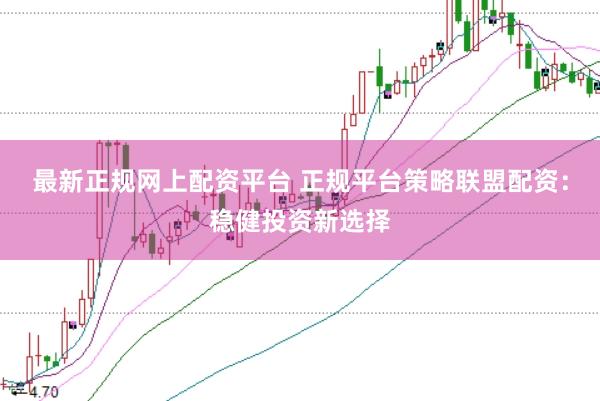 最新正规网上配资平台 正规平台策略联盟配资：稳健投资新选择