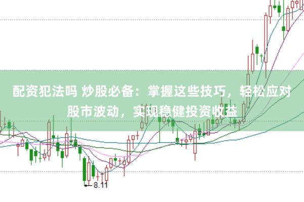 配资犯法吗 炒股必备：掌握这些技巧，轻松应对股市波动，实现稳健投资收益