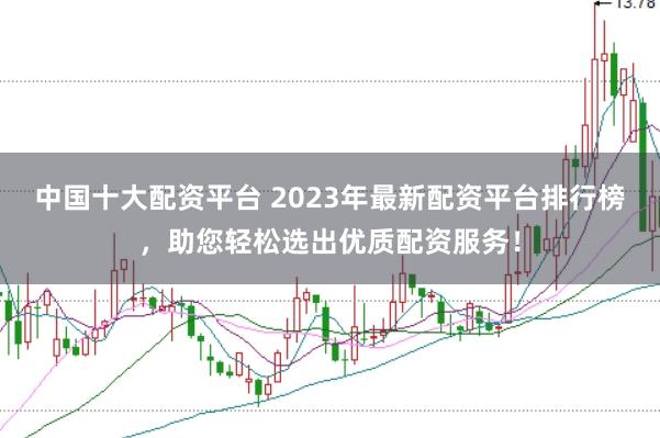中国十大配资平台 2023年最新配资平台排行榜，助您轻松选出优质配资服务！