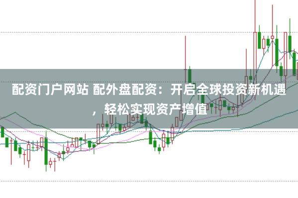 配资门户网站 配外盘配资：开启全球投资新机遇，轻松实现资产增值