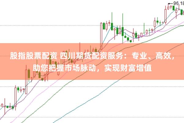 股指股票配资 四川期货配资服务：专业、高效，助您把握市场脉动，实现财富增值