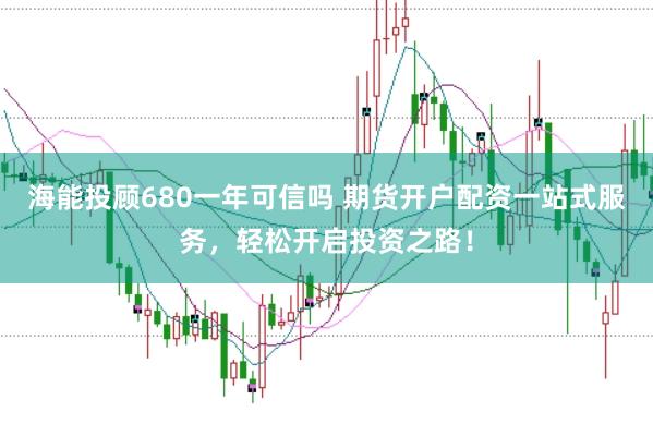 海能投顾680一年可信吗 期货开户配资一站式服务，轻松开启投资之路！