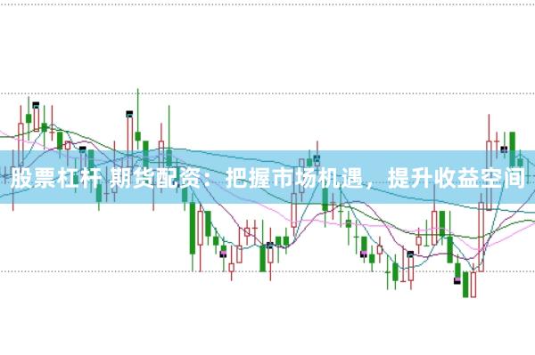 股票杠杆 期货配资：把握市场机遇，提升收益空间
