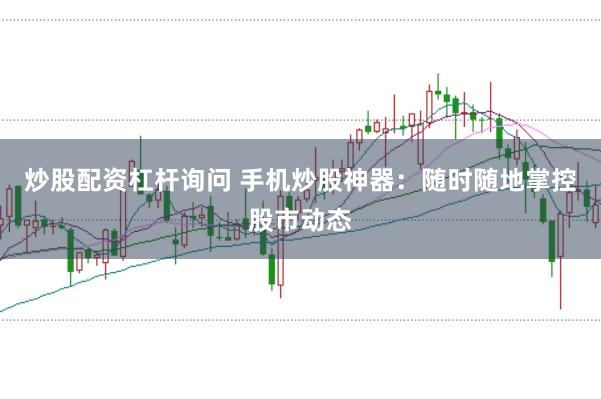 炒股配资杠杆询问 手机炒股神器：随时随地掌控股市动态