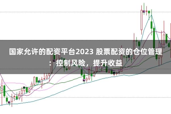 国家允许的配资平台2023 股票配资的仓位管理：控制风险，提升收益