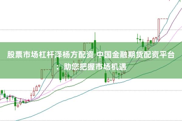 股票市场杠杆泽杨方配资 中国金融期货配资平台：助您把握市场机遇