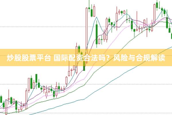 炒股股票平台 国际配资合法吗？风险与合规解读