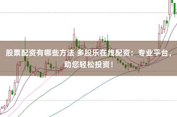 股票配资有哪些方法 多股乐在线配资：专业平台，助您轻松投资！