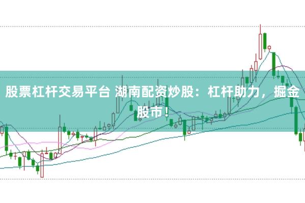 股票杠杆交易平台 湖南配资炒股：杠杆助力，掘金股市！