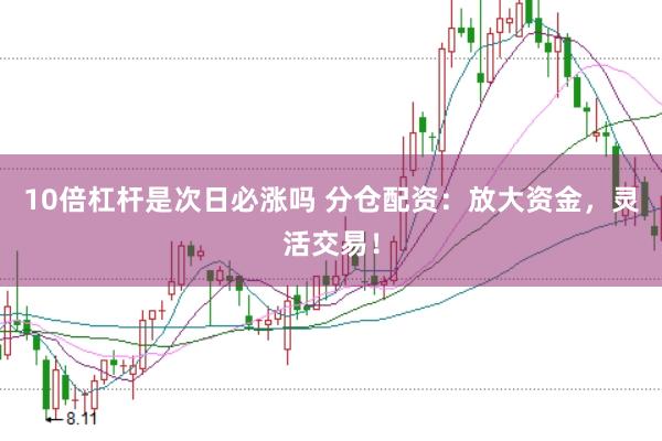 10倍杠杆是次日必涨吗 分仓配资：放大资金，灵活交易！