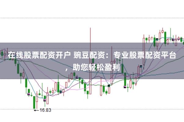 在线股票配资开户 豌豆配资：专业股票配资平台，助您轻松盈利
