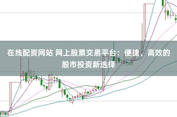 在线配资网站 网上股票交易平台：便捷、高效的股市投资新选择