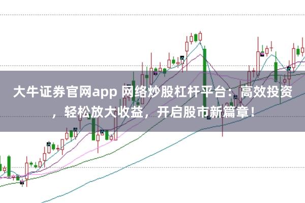 大牛证券官网app 网络炒股杠杆平台：高效投资，轻松放大收益，开启股市新篇章！