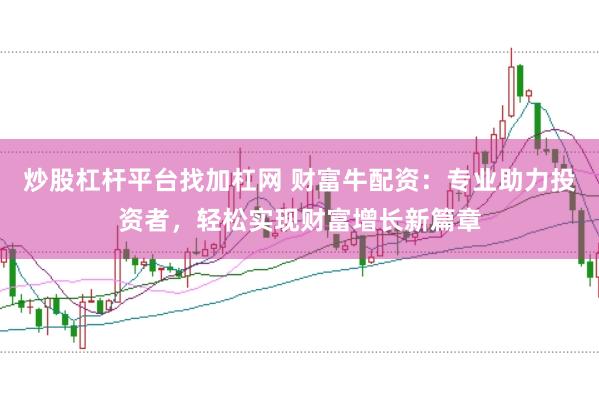 炒股杠杆平台找加杠网 财富牛配资：专业助力投资者，轻松实现财富增长新篇章