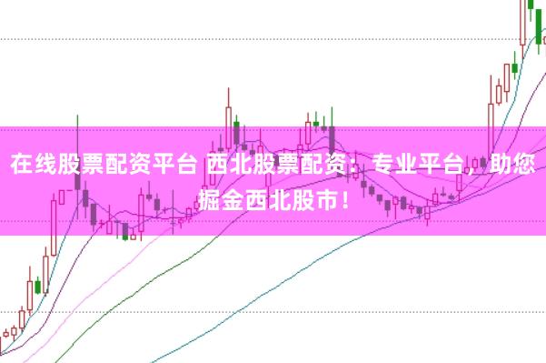 在线股票配资平台 西北股票配资：专业平台，助您掘金西北股市！