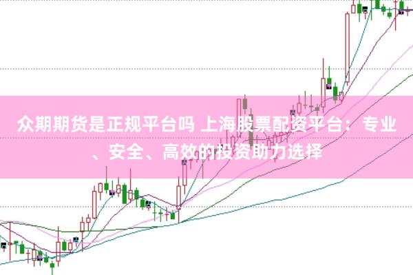 众期期货是正规平台吗 上海股票配资平台：专业、安全、高效的投资助力选择