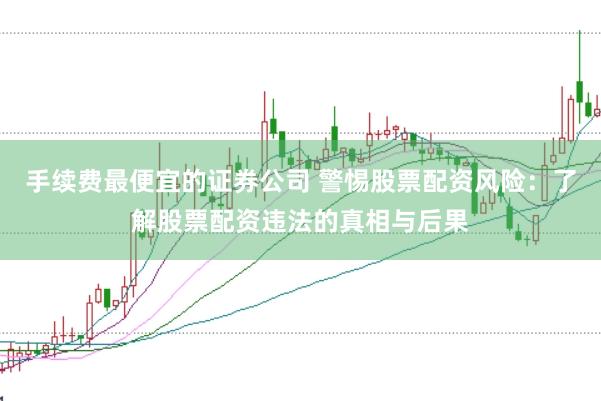 手续费最便宜的证券公司 警惕股票配资风险：了解股票配资违法的真相与后果