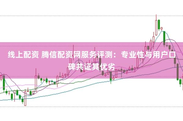 线上配资 腾信配资网服务评测：专业性与用户口碑共证其优劣