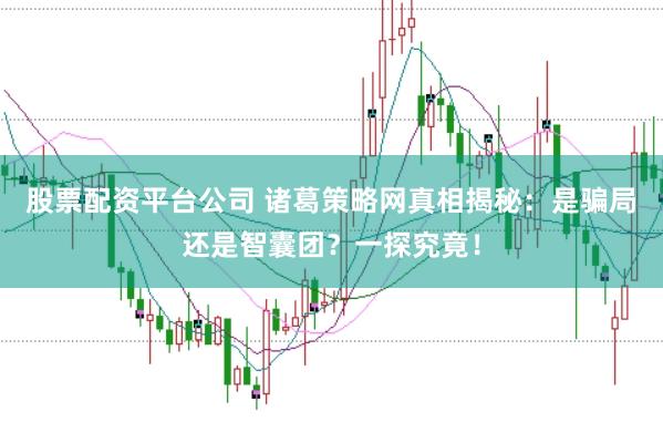 股票配资平台公司 诸葛策略网真相揭秘：是骗局还是智囊团？一探究竟！