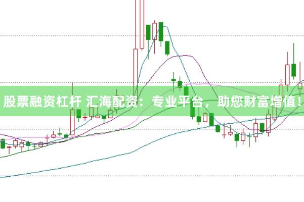 股票融资杠杆 汇海配资：专业平台，助您财富增值！