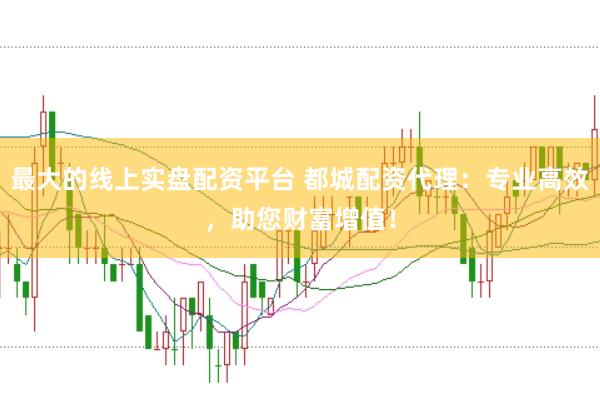 最大的线上实盘配资平台 都城配资代理：专业高效，助您财富增值！