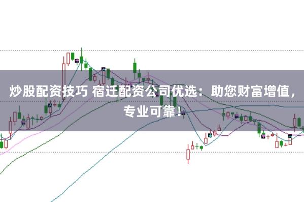 炒股配资技巧 宿迁配资公司优选：助您财富增值，专业可靠！