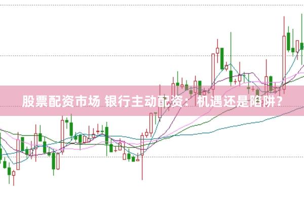 股票配资市场 银行主动配资：机遇还是陷阱？