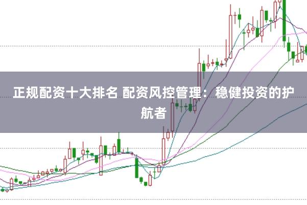 正规配资十大排名 配资风控管理：稳健投资的护航者