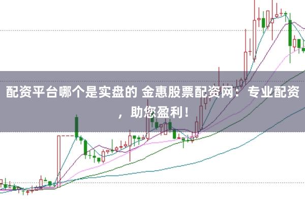 配资平台哪个是实盘的 金惠股票配资网：专业配资，助您盈利！