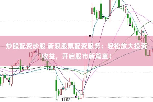 炒股配资炒股 新浪股票配资服务：轻松放大投资收益，开启股市新篇章！