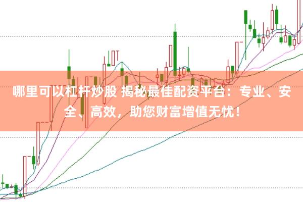 哪里可以杠杆炒股 揭秘最佳配资平台：专业、安全、高效，助您财富增值无忧！
