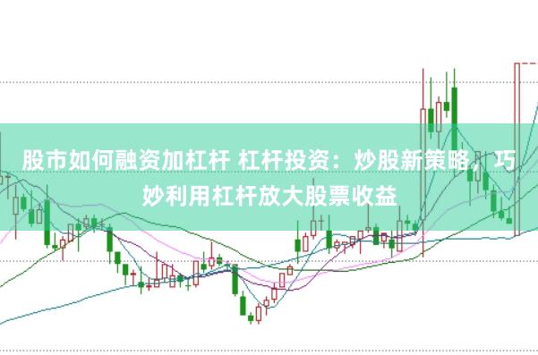 股市如何融资加杠杆 杠杆投资：炒股新策略，巧妙利用杠杆放大股票收益