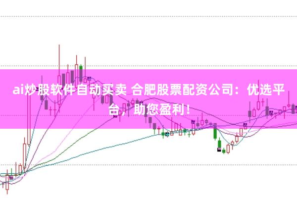ai炒股软件自动买卖 合肥股票配资公司：优选平台，助您盈利！