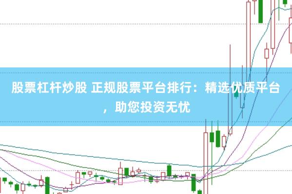 股票杠杆炒股 正规股票平台排行：精选优质平台，助您投资无忧