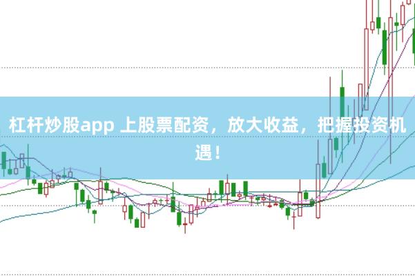 杠杆炒股app 上股票配资，放大收益，把握投资机遇！