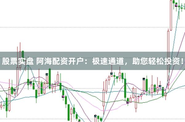 股票实盘 阿海配资开户：极速通道，助您轻松投资！