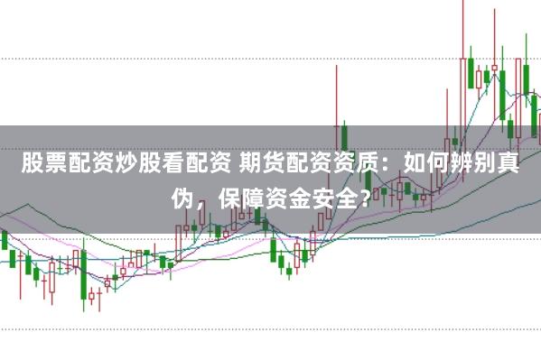股票配资炒股看配资 期货配资资质：如何辨别真伪，保障资金安全？