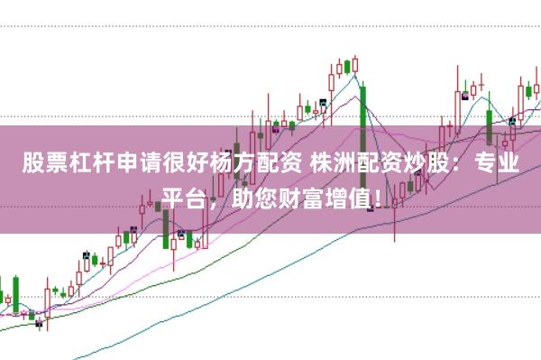 股票杠杆申请很好杨方配资 株洲配资炒股：专业平台，助您财富增值！
