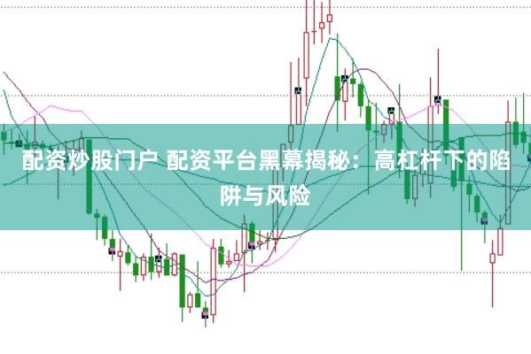 配资炒股门户 配资平台黑幕揭秘：高杠杆下的陷阱与风险
