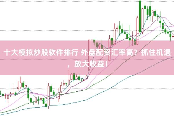 十大模拟炒股软件排行 外盘配资汇率高？抓住机遇，放大收益！