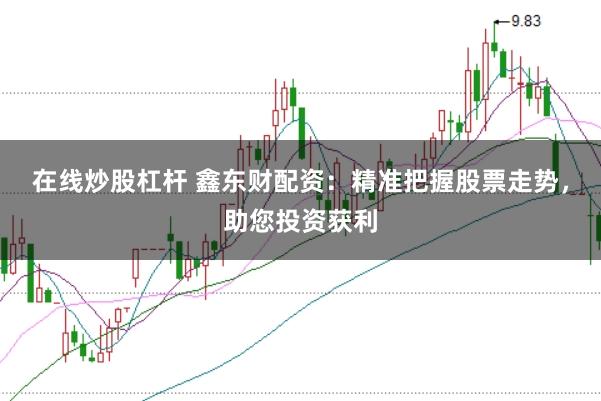 在线炒股杠杆 鑫东财配资：精准把握股票走势，助您投资获利