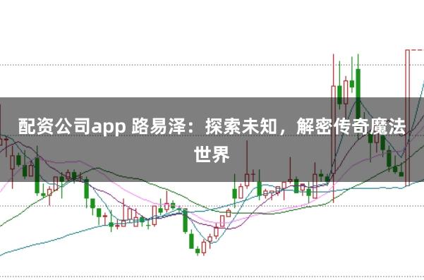 配资公司app 路易泽：探索未知，解密传奇魔法世界
