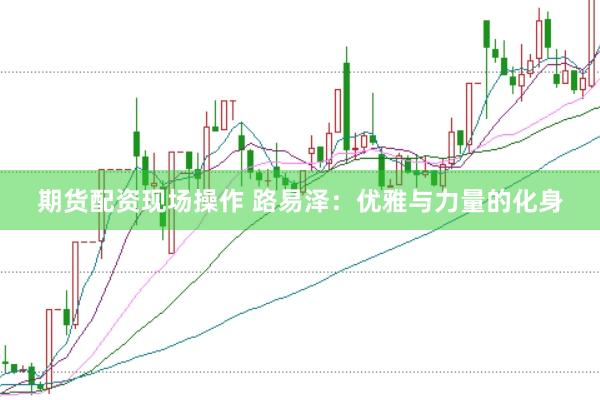 期货配资现场操作 路易泽：优雅与力量的化身