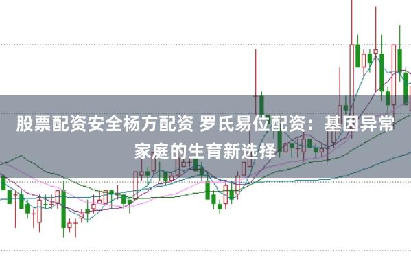 股票配资安全杨方配资 罗氏易位配资：基因异常家庭的生育新选择