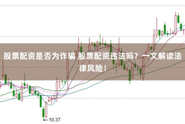 股票配资是否为诈骗 股票配资违法吗？一文解读法律风险！