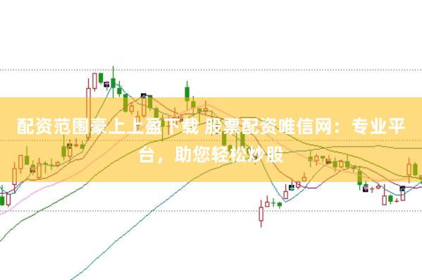 配资范围豪上上盈下载 股票配资唯信网：专业平台，助您轻松炒股