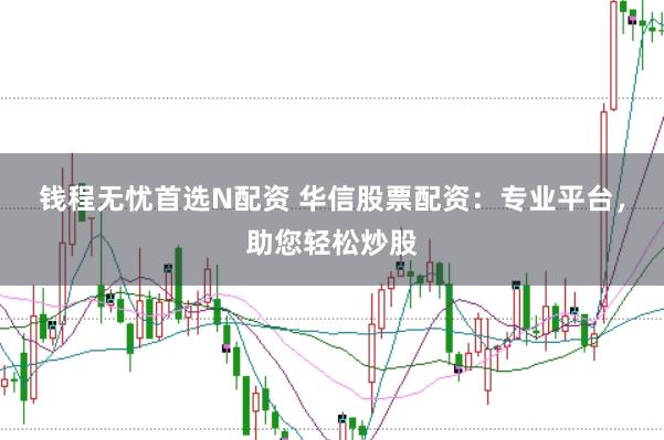 钱程无忧首选N配资 华信股票配资：专业平台，助您轻松炒股