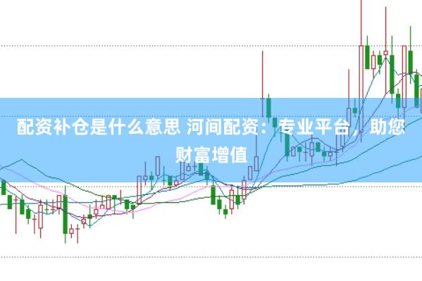 配资补仓是什么意思 河间配资：专业平台，助您财富增值
