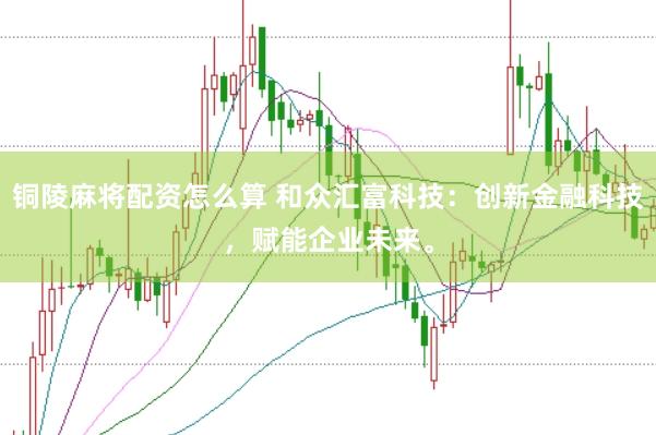 铜陵麻将配资怎么算 和众汇富科技：创新金融科技，赋能企业未来。