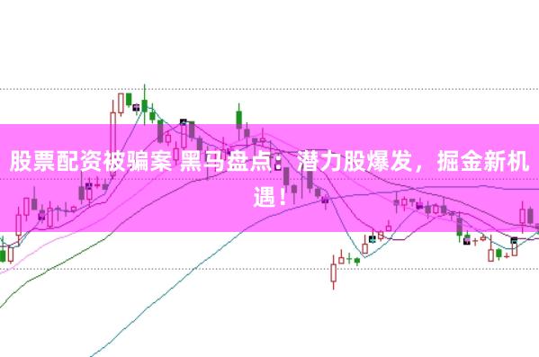 股票配资被骗案 黑马盘点：潜力股爆发，掘金新机遇！